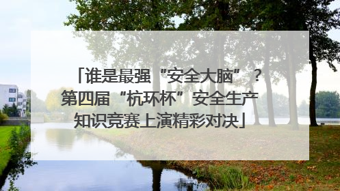 谁是最强“安全大脑”？第四届“杭环杯”安全生产知识竞赛上演精彩对决