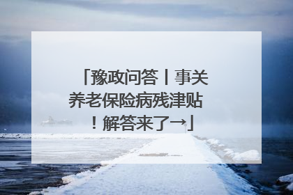 豫政问答丨事关养老保险病残津贴！解答来了→