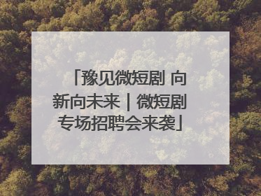 豫见微短剧 向新向未来｜微短剧专场招聘会来袭