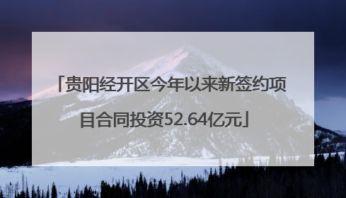 贵阳经开区今年以来新签约项目合同投资52.64亿元