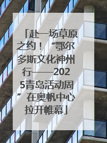 赴一场草原之约！“鄂尔多斯文化神州行——2025青岛活动周”在奥帆中心拉开帷幕