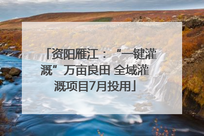资阳雁江：“一键灌溉”万亩良田 全域灌溉项目7月投用