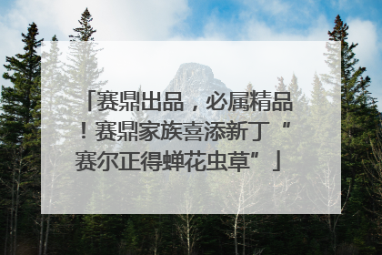 赛鼎出品，必属精品！赛鼎家族喜添新丁“赛尔正得蝉花虫草”
