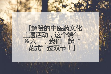 超赞的中医药文化主题活动，这个端午＆六一，我们一起“花式”过双节！