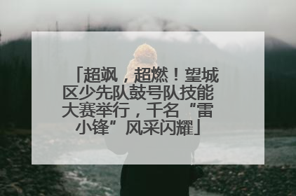 超飒，超燃！望城区少先队鼓号队技能大赛举行，千名“雷小锋”风采闪耀