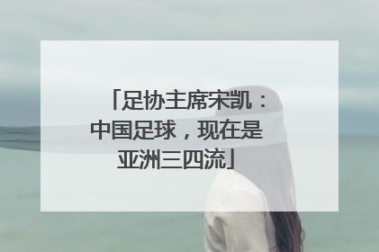 足协主席宋凯：中国足球，现在是亚洲三四流