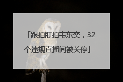 跟拍盯拍韦东奕，32个违规直播间被关停