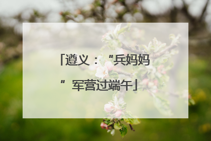 遵义：“兵妈妈”军营过端午