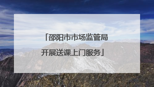 邵阳市市场监管局开展送课上门服务