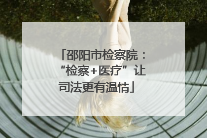 邵阳市检察院：“检察+医疗”让司法更有温情