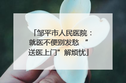 邹平市人民医院：就医不便别发愁 “送医上门”解烦忧