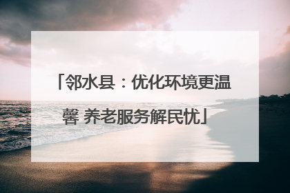 邻水县：优化环境更温馨 养老服务解民忧