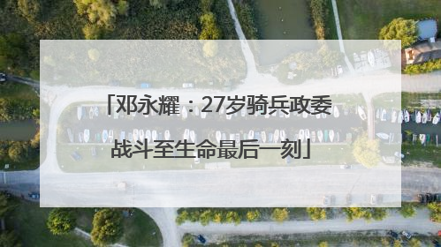 邓永耀：27岁骑兵政委 战斗至生命最后一刻