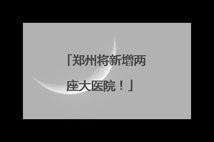 郑州将新增两座大医院！