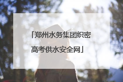 郑州水务集团织密高考供水安全网