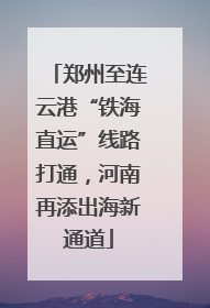 郑州至连云港“铁海直运”线路打通，河南再添出海新通道