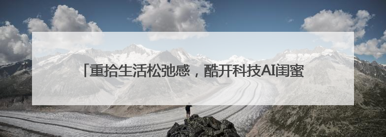 重拾生活松弛感，酷开科技AI闺蜜机C20系列做你的“解忧驿站”