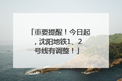 重要提醒！今日起，沈阳地铁1、2 号线有调整！