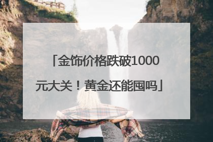 金饰价格跌破1000元大关！黄金还能囤吗