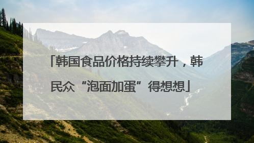 韩国食品价格持续攀升，韩民众“泡面加蛋”得想想