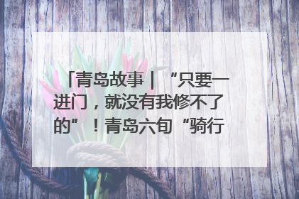 青岛故事｜“只要一进门，就没有我修不了的”！青岛六旬“骑行侠”有个隐藏身份，社区“全能维修工”