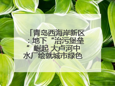 青岛西海岸新区：地下“治污堡垒”崛起 大卢河中水厂绘就城市绿色新图景