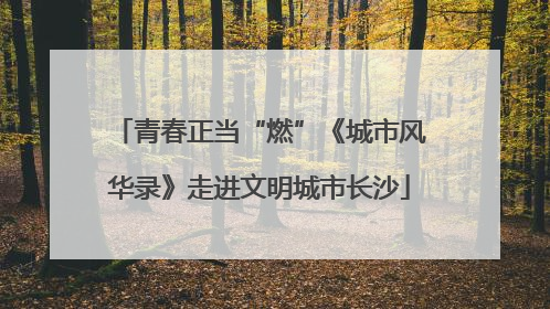 青春正当“燃”《城市风华录》走进文明城市长沙