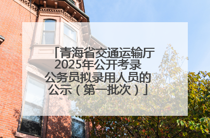 青海省交通运输厅2025年公开考录公务员拟录用人员的公示（第一批次）
