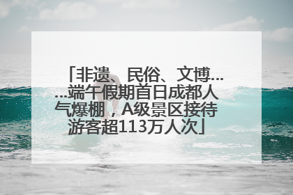 非遗、民俗、文博……端午假期首日成都人气爆棚，A级景区接待游客超113万人次