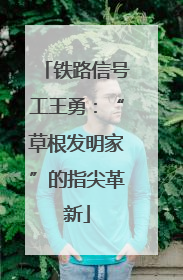 铁路信号工王勇：“草根发明家”的指尖革新