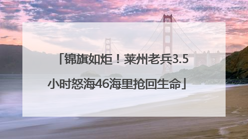 锦旗如炬！莱州老兵3.5小时怒海46海里抢回生命
