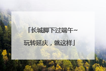 长城脚下过端午~玩转延庆，就这样