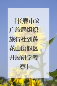 长春市文广旅局组织旅行社到莲花山度假区开展研学考察