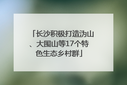 长沙积极打造沩山、大围山等17个特色生态乡村群