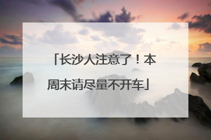 长沙人注意了！本周末请尽量不开车