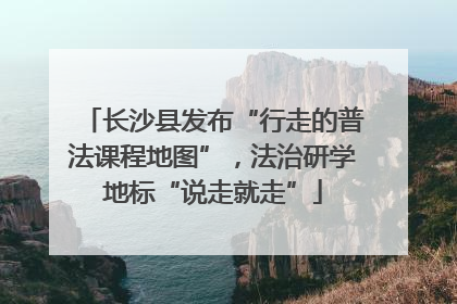 长沙县发布“行走的普法课程地图”，法治研学地标“说走就走”