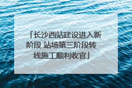 长沙西站建设进入新阶段 站场第三阶段转线施工顺利收官