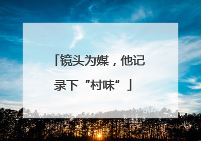 镜头为媒，他记录下“村味”