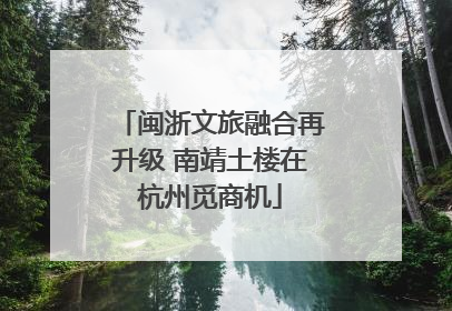 闽浙文旅融合再升级 南靖土楼在杭州觅商机