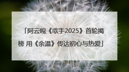 阿云嘎《歌手2025》首轮揭榜 用《余温》传达初心与热爱