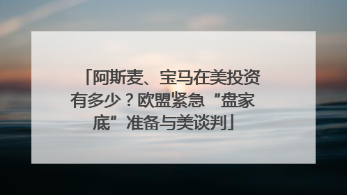 阿斯麦、宝马在美投资有多少？欧盟紧急“盘家底”准备与美谈判