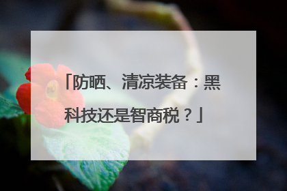 防晒、清凉装备：黑科技还是智商税？