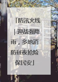 防汛火线｜迎战强降雨，多地消防昼夜抢险保民安