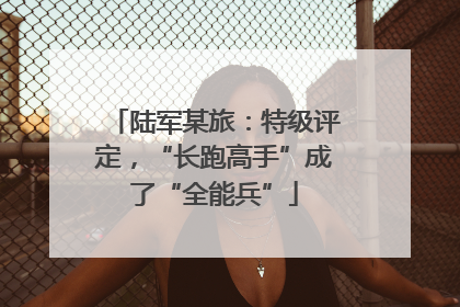 陆军某旅：特级评定，“长跑高手”成了“全能兵”