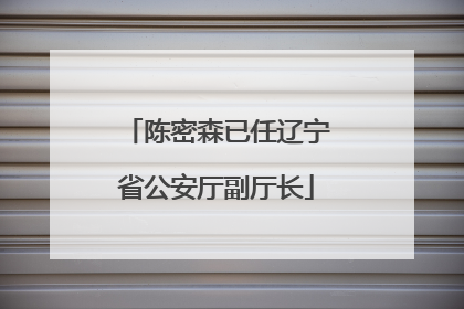 陈密森已任辽宁省公安厅副厅长