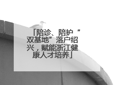 陪诊、陪护“双基地”落户绍兴，赋能浙江健康人才培养