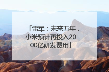 雷军：未来五年，小米预计再投入2000亿研发费用