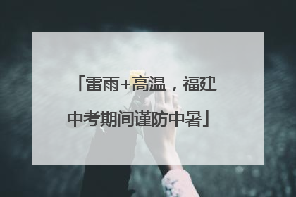 雷雨+高温，福建中考期间谨防中暑