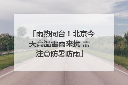 雨热同台！北京今天高温雷雨来扰 需注意防暑防雨