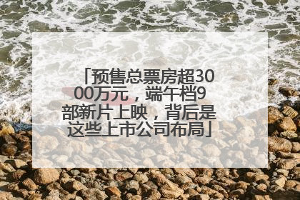 预售总票房超3000万元，端午档9部新片上映，背后是这些上市公司布局
